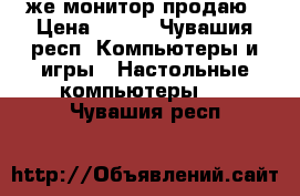 же монитор продаю › Цена ­ 800 - Чувашия респ. Компьютеры и игры » Настольные компьютеры   . Чувашия респ.